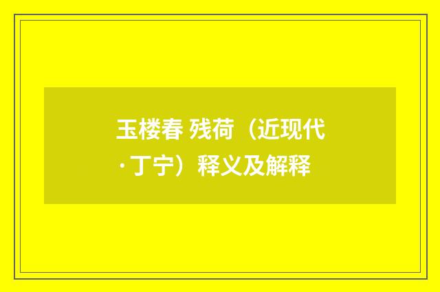 玉楼春 残荷（近现代·丁宁）释义及解释