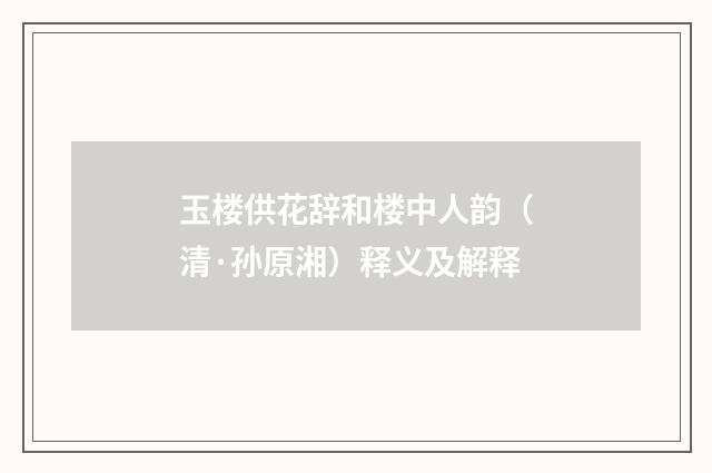玉楼供花辞和楼中人韵（清·孙原湘）释义及解释