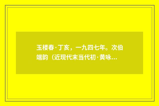 玉楼春·丁亥，一九四七年。次伯端韵（近现代末当代初·黄咏雩）释义及解释