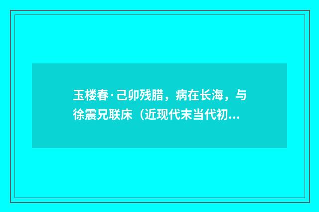 玉楼春·己卯残腊，病在长海，与徐震兄联床（近现代末当代初·喻蘅）释义及解释