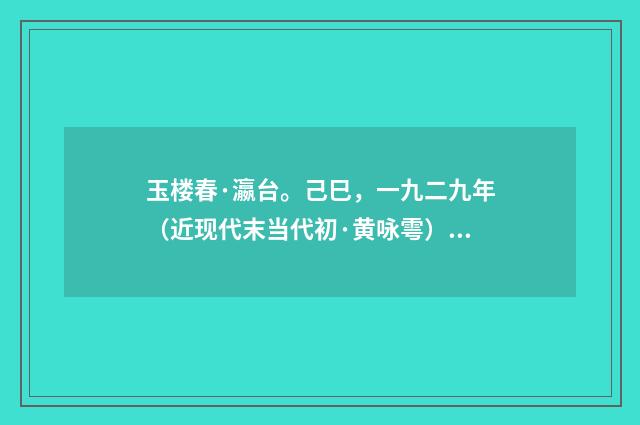 玉楼春·瀛台。己巳，一九二九年（近现代末当代初·黄咏雩）释义及解释
