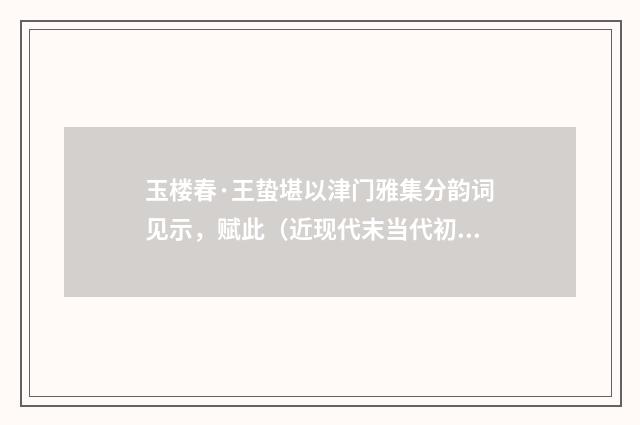 玉楼春·王蛰堪以津门雅集分韵词见示，赋此（近现代末当代初·张珍怀）释义及解释