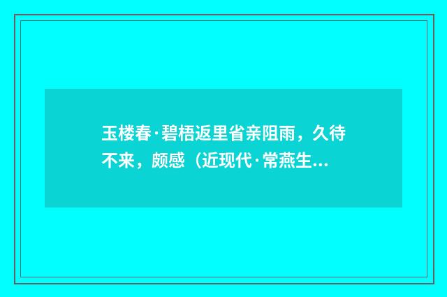 玉楼春·碧梧返里省亲阻雨，久待不来，颇感（近现代·常燕生）释义及解释