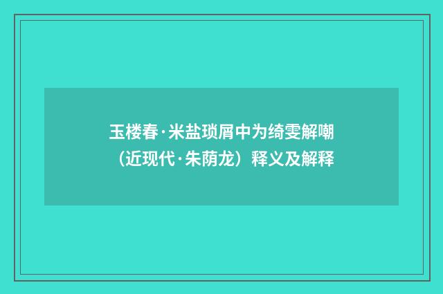 玉楼春·米盐琐屑中为绮雯解嘲（近现代·朱荫龙）释义及解释