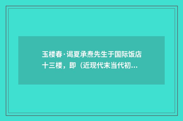 玉楼春·谒夏承焘先生于国际饭店十三楼，即（近现代末当代初·张珍怀）释义及解释