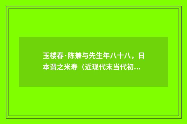 玉楼春·陈兼与先生年八十八，日本谓之米寿（近现代末当代初·张珍怀）释义及解释