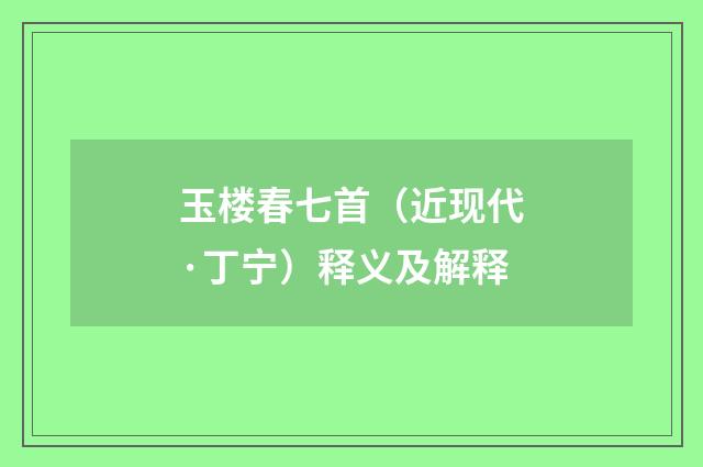 玉楼春七首（近现代·丁宁）释义及解释