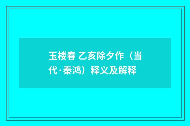 玉楼春 乙亥除夕作（当代·秦鸿）释义及解释