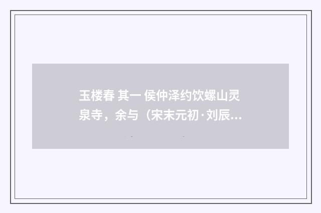玉楼春 其一 侯仲泽约饮螺山灵泉寺，余与（宋末元初·刘辰翁）释义及解释