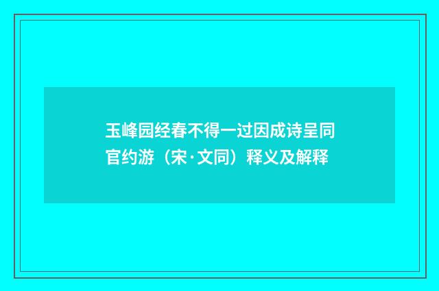玉峰园经春不得一过因成诗呈同官约游（宋·文同）释义及解释