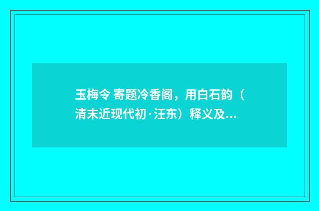 玉梅令 寄题冷香阁，用白石韵（清末近现代初·汪东）释义及解释