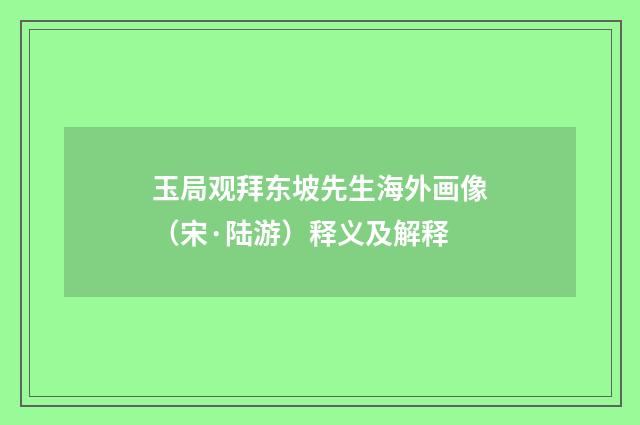 玉局观拜东坡先生海外画像（宋·陆游）释义及解释