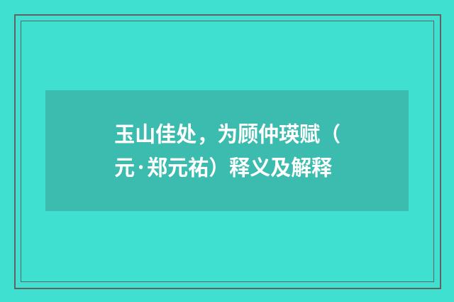 玉山佳处，为顾仲瑛赋（元·郑元祐）释义及解释