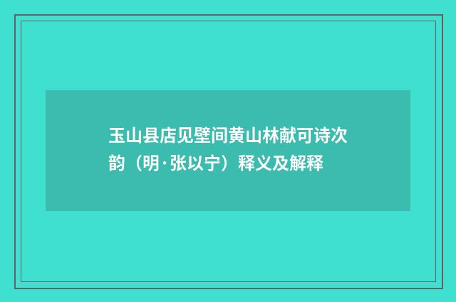玉山县店见壁间黄山林献可诗次韵（明·张以宁）释义及解释