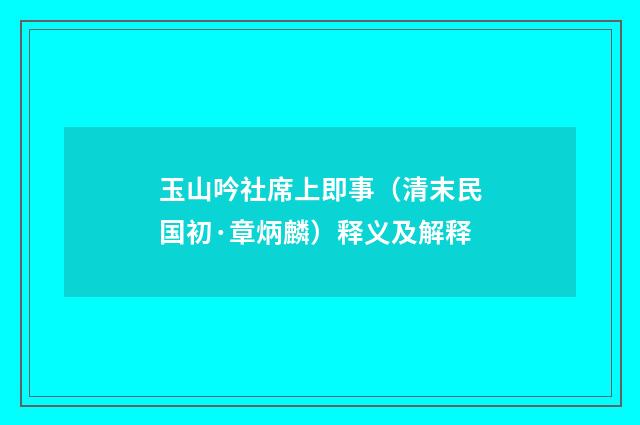 玉山吟社席上即事（清末民国初·章炳麟）释义及解释