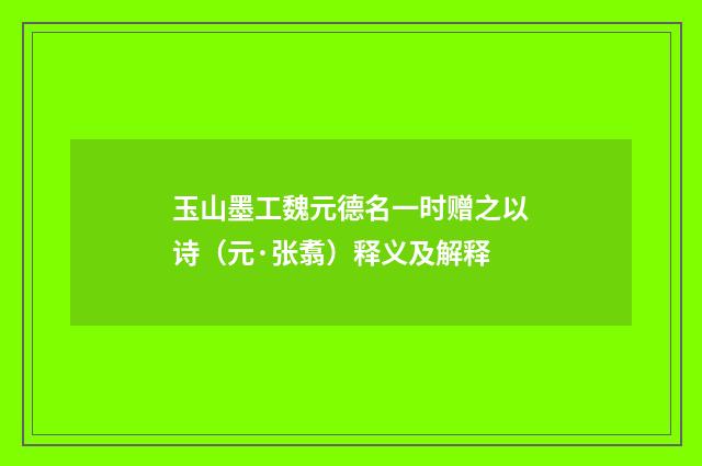 玉山墨工魏元德名一时赠之以诗（元·张翥）释义及解释