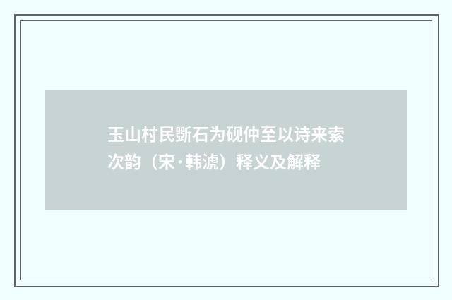 玉山村民斲石为砚仲至以诗来索次韵（宋·韩淲）释义及解释