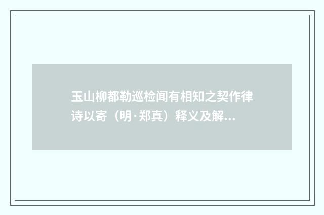 玉山柳都勒巡检闻有相知之契作律诗以寄（明·郑真）释义及解释