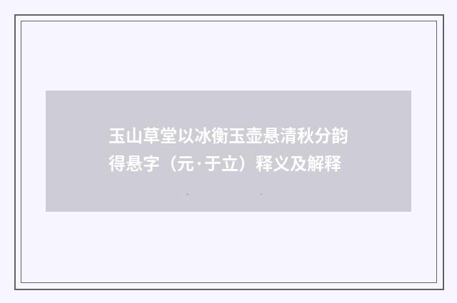 玉山草堂以冰衡玉壶悬清秋分韵得悬字（元·于立）释义及解释