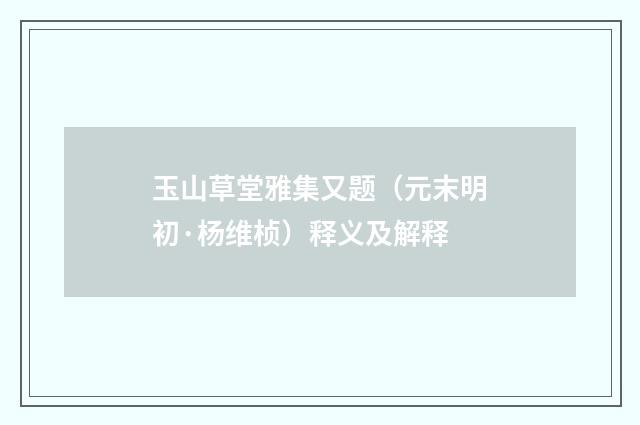 玉山草堂雅集又题（元末明初·杨维桢）释义及解释