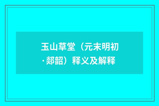玉山草堂（元末明初·郯韶）释义及解释