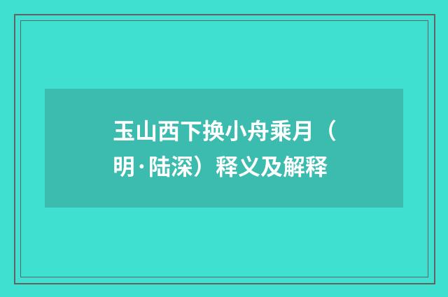 玉山西下换小舟乘月（明·陆深）释义及解释