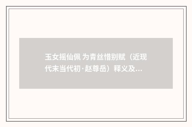 玉女摇仙佩 为青丝惜别赋（近现代末当代初·赵尊岳）释义及解释