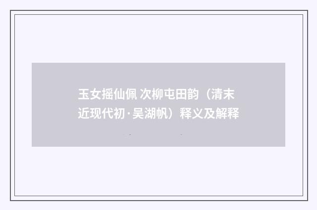玉女摇仙佩 次柳屯田韵（清末近现代初·吴湖帆）释义及解释