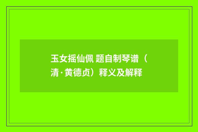 玉女摇仙佩 题自制琴谱（清·黄德贞）释义及解释