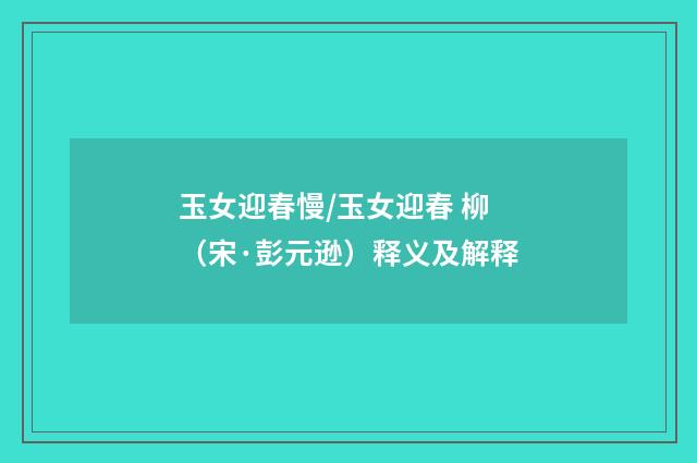 玉女迎春慢/玉女迎春 柳（宋·彭元逊）释义及解释
