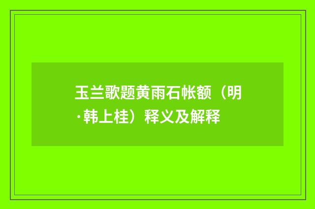 玉兰歌题黄雨石帐额（明·韩上桂）释义及解释