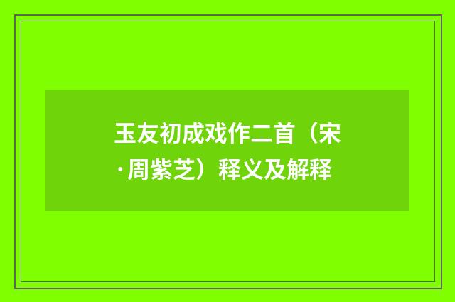 玉友初成戏作二首（宋·周紫芝）释义及解释