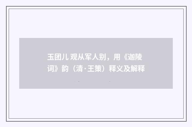 玉团儿 观从军人别，用《迦陵词》韵（清·王策）释义及解释