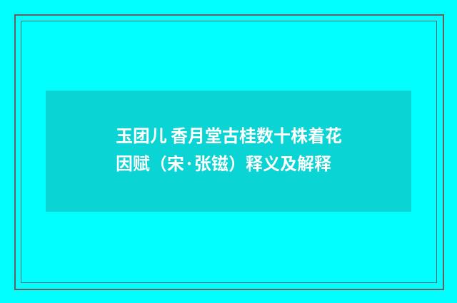 玉团儿 香月堂古桂数十株着花因赋（宋·张镃）释义及解释