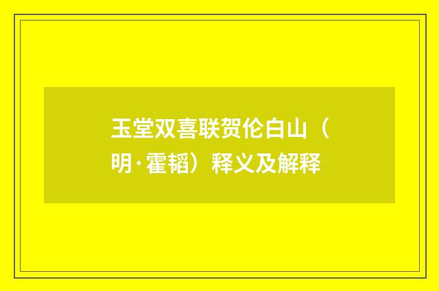 玉堂双喜联贺伦白山（明·霍韬）释义及解释