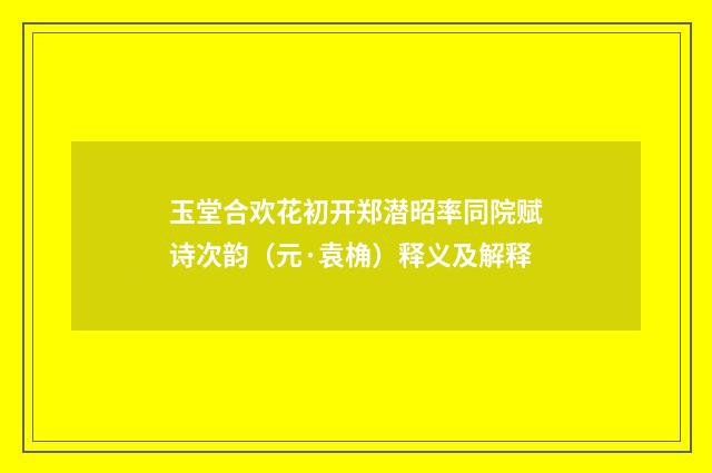 玉堂合欢花初开郑潜昭率同院赋诗次韵（元·袁桷）释义及解释