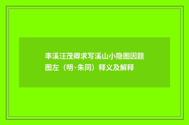 率溪汪茂卿求写溪山小隐图因题图左（明·朱同）释义及解释