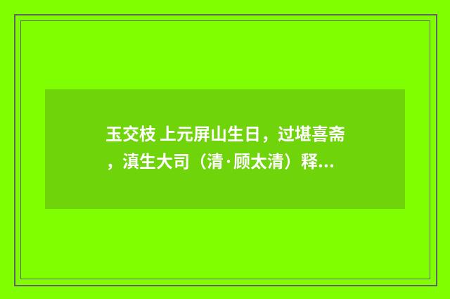 玉交枝 上元屏山生日，过堪喜斋，滇生大司（清·顾太清）释义及解释