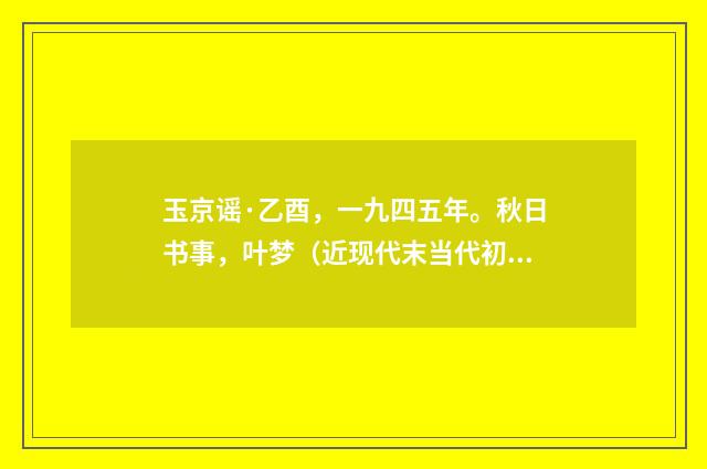 玉京谣·乙酉，一九四五年。秋日书事，叶梦（近现代末当代初·黄咏雩）释义及解释