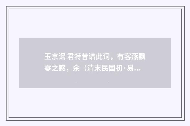 玉京谣 君特昔谱此词，有客燕飘零之感，余（清末民国初·易顺鼎）释义及解释