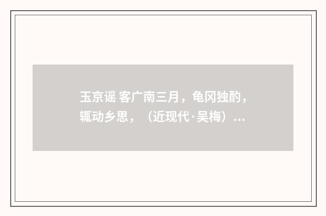 玉京谣 客广南三月，龟冈独酌，辄动乡思，（近现代·吴梅）释义及解释