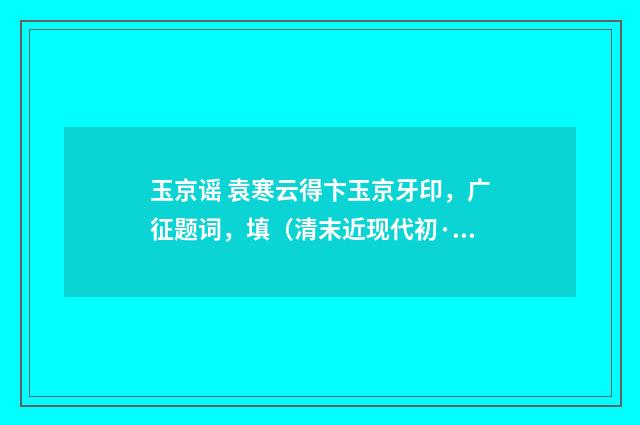 玉京谣 袁寒云得卞玉京牙印，广征题词，填（清末近现代初·高燮）释义及解释
