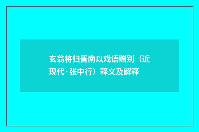 玄翁将归晋南以戏语赠别（近现代·张中行）释义及解释