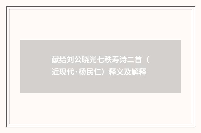 献给刘公晓光七秩寿诗二首（近现代·杨民仁）释义及解释