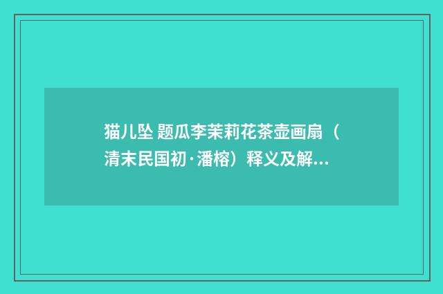 猫儿坠 题瓜李茉莉花茶壶画扇（清末民国初·潘榕）释义及解释