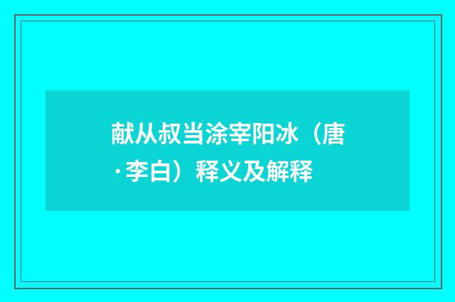 献从叔当涂宰阳冰（唐·李白）释义及解释