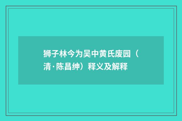 狮子林今为吴中黄氏废园（清·陈昌绅）释义及解释