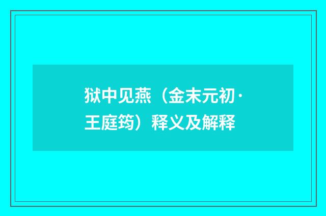 狱中见燕（金末元初·王庭筠）释义及解释