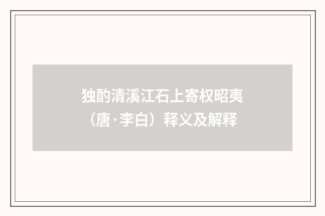 独酌清溪江石上寄权昭夷（唐·李白）释义及解释