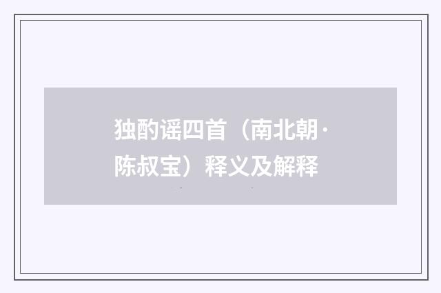独酌谣四首（南北朝·陈叔宝）释义及解释